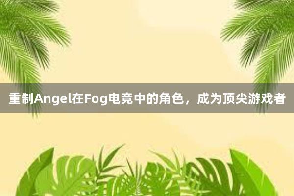 重制Angel在Fog电竞中的角色，成为顶尖游戏者