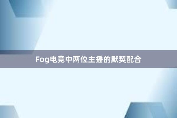 Fog电竞中两位主播的默契配合