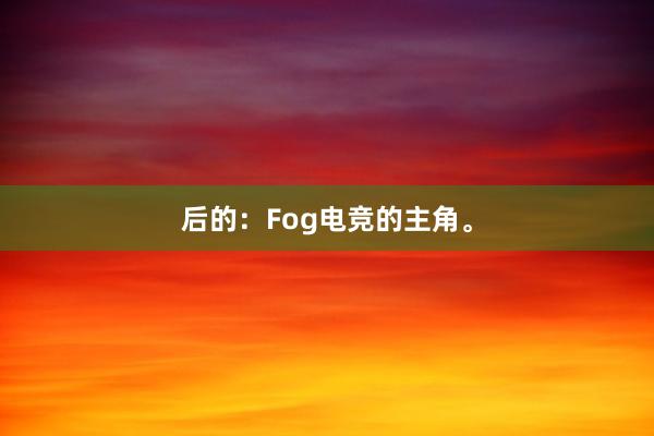 后的：Fog电竞的主角。