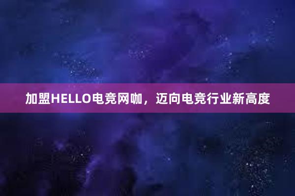 加盟HELLO电竞网咖，迈向电竞行业新高度