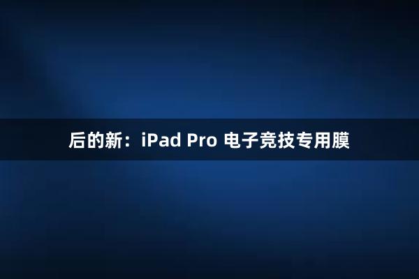 后的新：iPad Pro 电子竞技专用膜