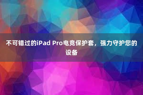 不可错过的iPad Pro电竞保护套，强力守护您的设备