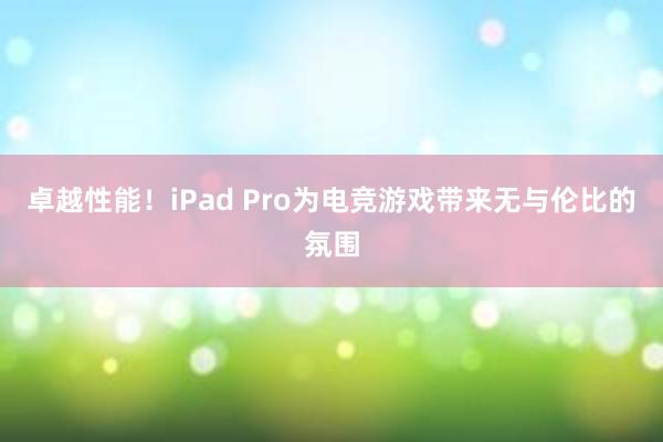 卓越性能！iPad Pro为电竞游戏带来无与伦比的氛围