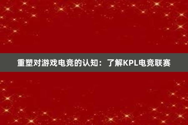 重塑对游戏电竞的认知：了解KPL电竞联赛