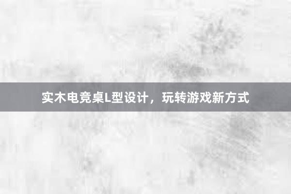 实木电竞桌L型设计，玩转游戏新方式