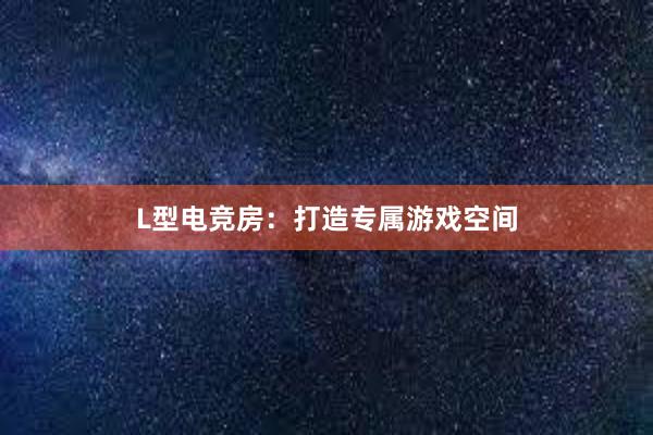 L型电竞房：打造专属游戏空间