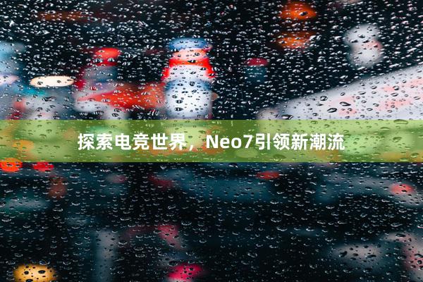 探索电竞世界，Neo7引领新潮流