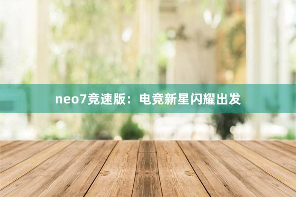 neo7竞速版：电竞新星闪耀出发