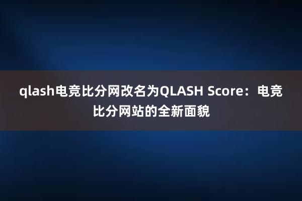 qlash电竞比分网改名为QLASH Score：电竞比分网站的全新面貌