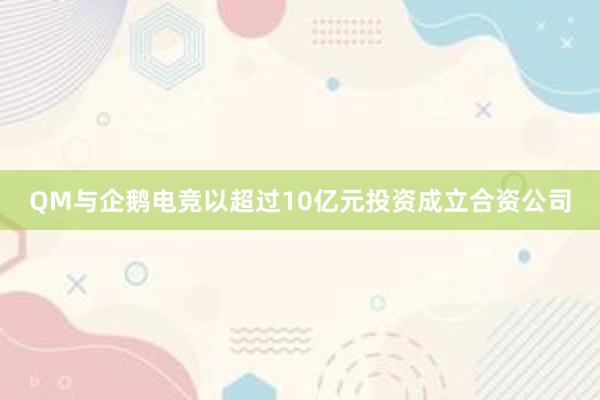 QM与企鹅电竞以超过10亿元投资成立合资公司