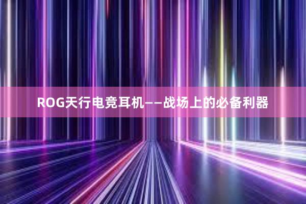 ROG天行电竞耳机——战场上的必备利器