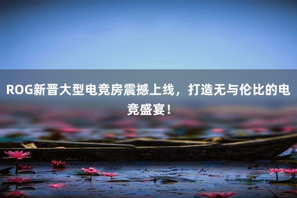 ROG新晋大型电竞房震撼上线，打造无与伦比的电竞盛宴！