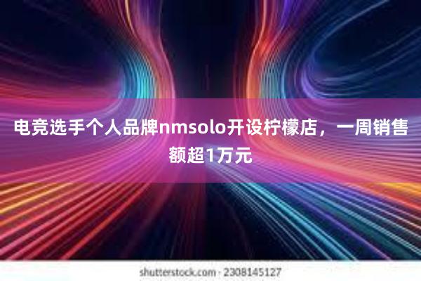 电竞选手个人品牌nmsolo开设柠檬店，一周销售额超1万元