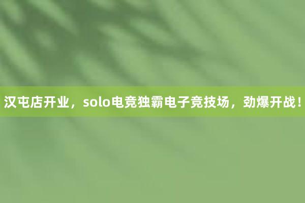 汉屯店开业，solo电竞独霸电子竞技场，劲爆开战！