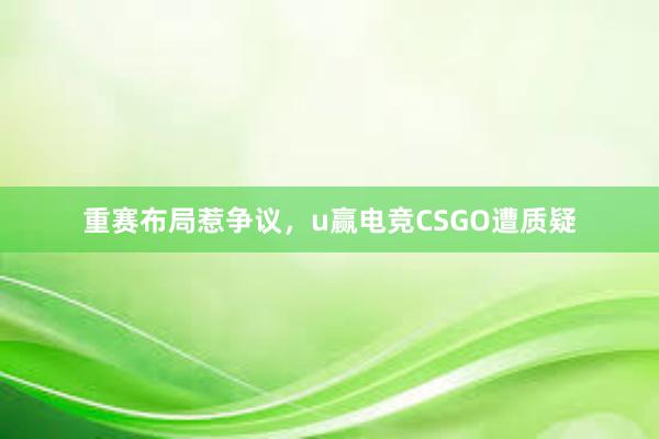 重赛布局惹争议，u赢电竞CSGO遭质疑