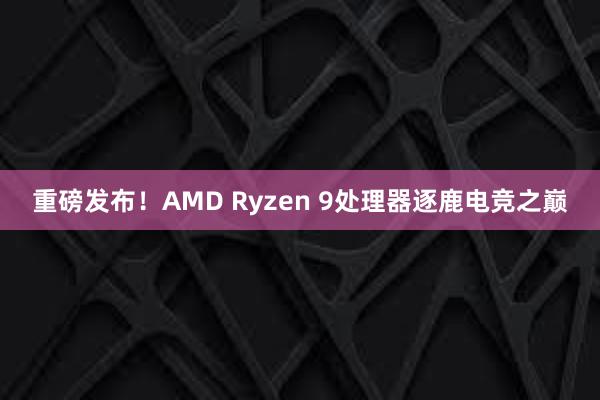 重磅发布！AMD Ryzen 9处理器逐鹿电竞之巅