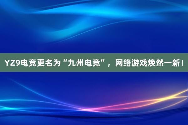 YZ9电竞更名为“九州电竞”，网络游戏焕然一新！