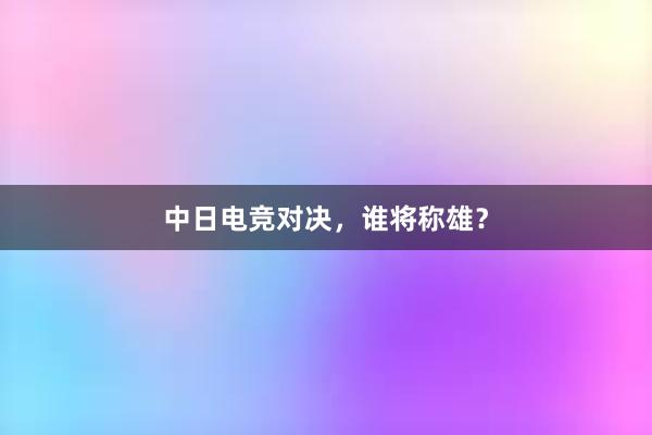 中日电竞对决，谁将称雄？