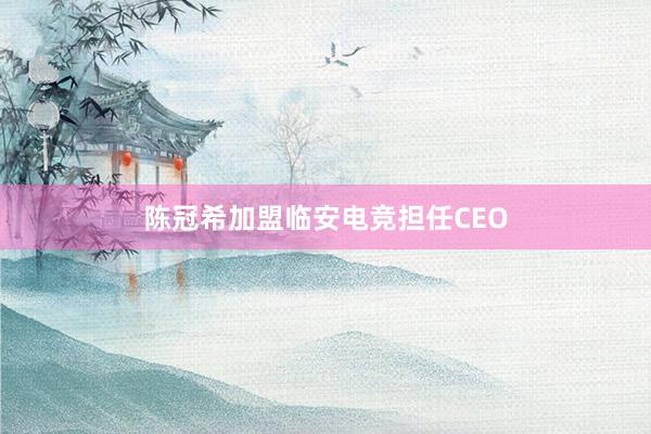 陈冠希加盟临安电竞担任CEO