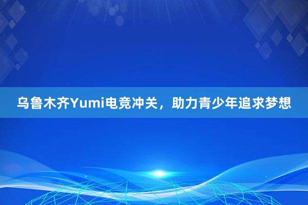 乌鲁木齐Yumi电竞冲关，助力青少年追求梦想