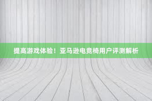 提高游戏体验！亚马逊电竞椅用户评测解析