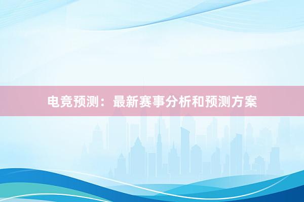 电竞预测：最新赛事分析和预测方案