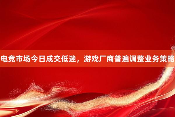 电竞市场今日成交低迷，游戏厂商普遍调整业务策略