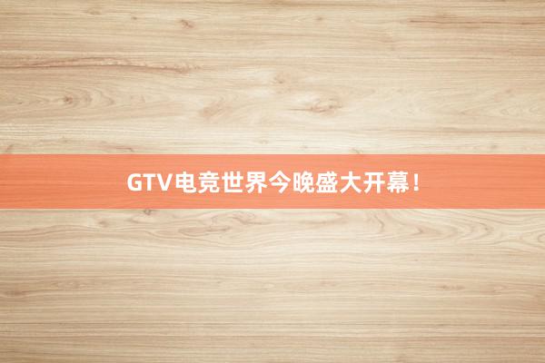 GTV电竞世界今晚盛大开幕！