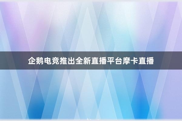 企鹅电竞推出全新直播平台摩卡直播