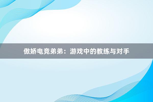 傲娇电竞弟弟：游戏中的教练与对手