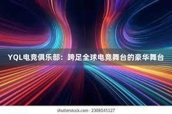 YQL电竞俱乐部：跨足全球电竞舞台的豪华舞台