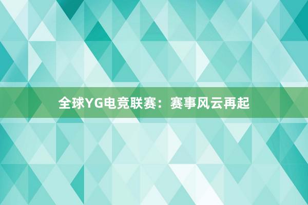 全球YG电竞联赛：赛事风云再起