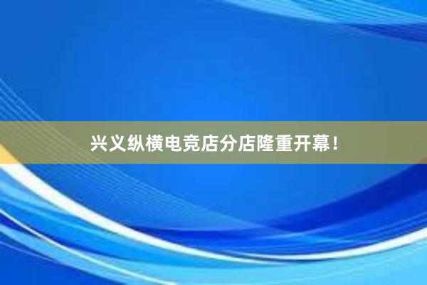 兴义纵横电竞店分店隆重开幕！