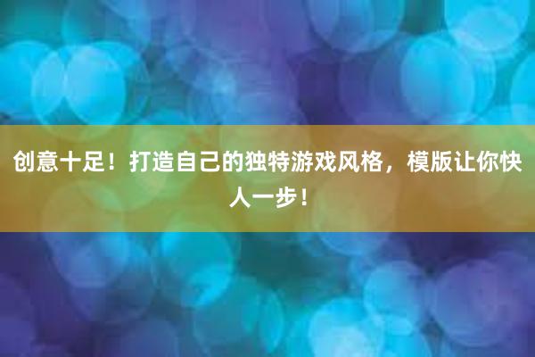 创意十足！打造自己的独特游戏风格，模版让你快人一步！