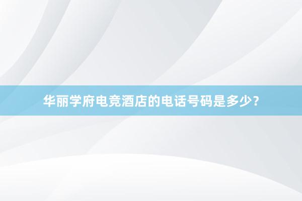 华丽学府电竞酒店的电话号码是多少？