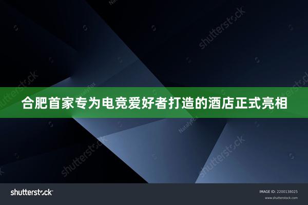 合肥首家专为电竞爱好者打造的酒店正式亮相