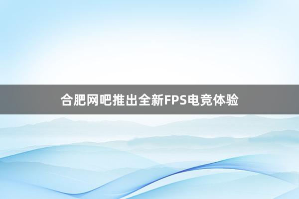 合肥网吧推出全新FPS电竞体验