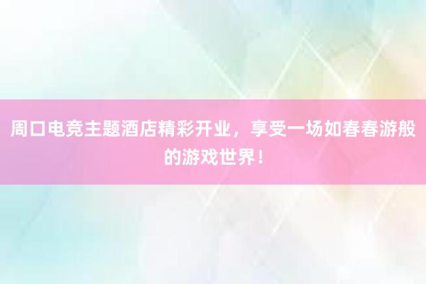 周口电竞主题酒店精彩开业，享受一场如春春游般的游戏世界！