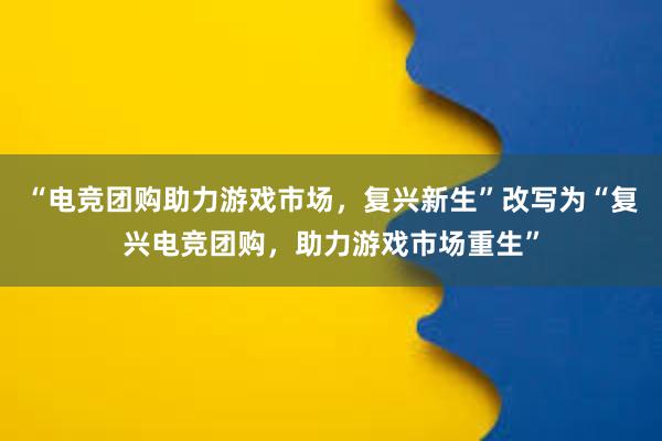 “电竞团购助力游戏市场，复兴新生”改写为“复兴电竞团购，助力游戏市场重生”