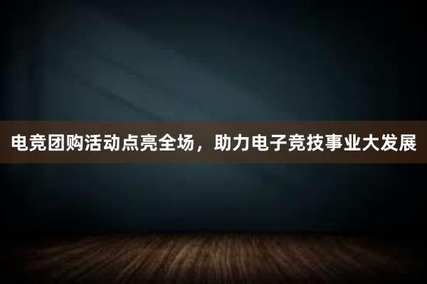 电竞团购活动点亮全场，助力电子竞技事业大发展