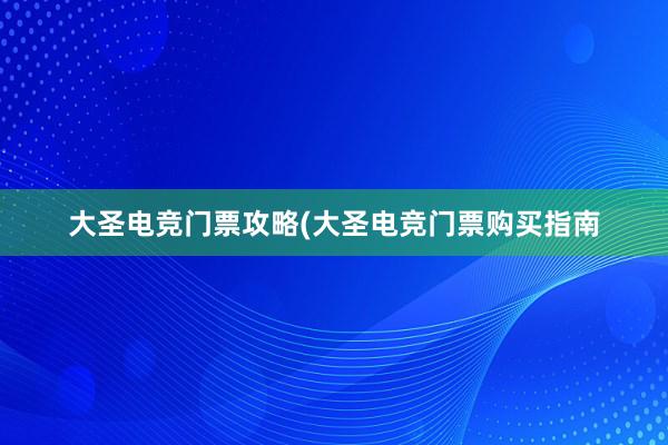 大圣电竞门票攻略(大圣电竞门票购买指南