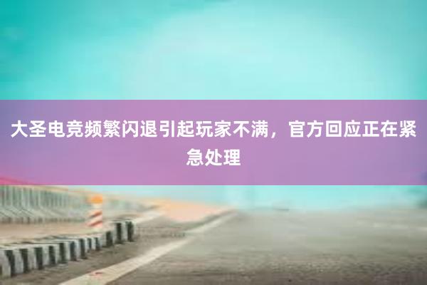 大圣电竞频繁闪退引起玩家不满，官方回应正在紧急处理