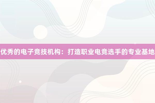 优秀的电子竞技机构：打造职业电竞选手的专业基地