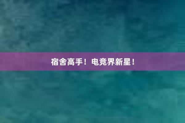 宿舍高手！电竞界新星！