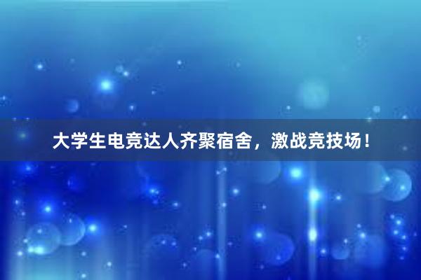 大学生电竞达人齐聚宿舍，激战竞技场！