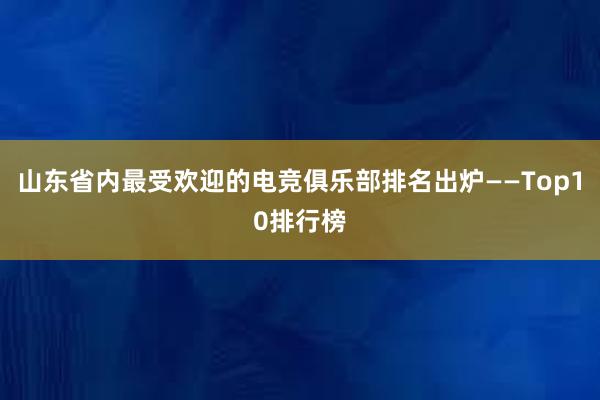 山东省内最受欢迎的电竞俱乐部排名出炉——Top10排行榜