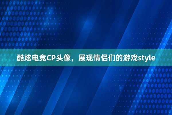 酷炫电竞CP头像，展现情侣们的游戏style