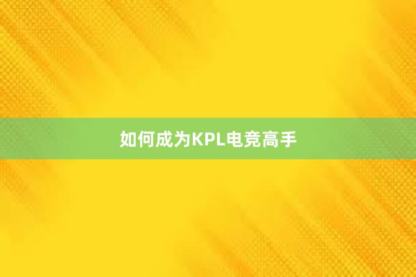 如何成为KPL电竞高手