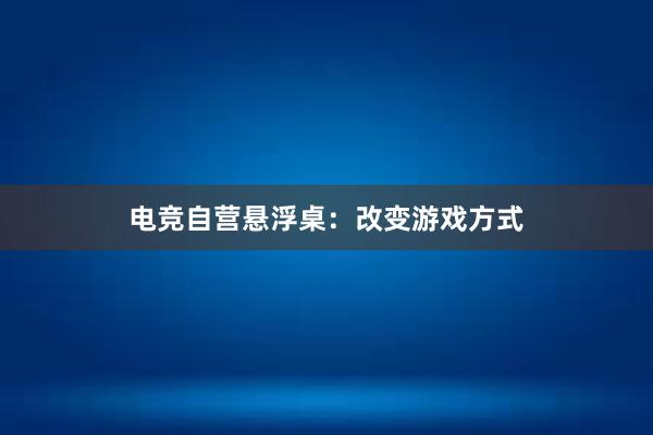 电竞自营悬浮桌：改变游戏方式