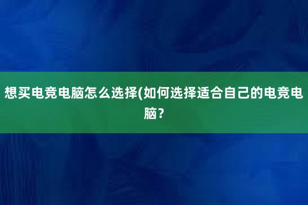 想买电竞电脑怎么选择(如何选择适合自己的电竞电脑？